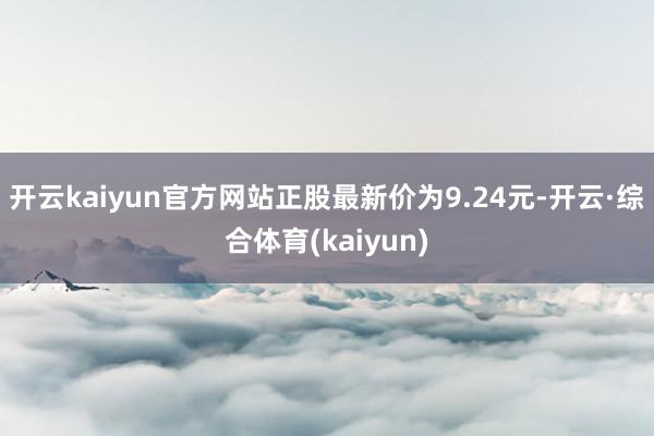 开云kaiyun官方网站正股最新价为9.24元-开云·综合体育(kaiyun)