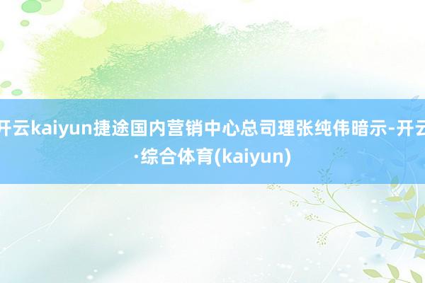 开云kaiyun捷途国内营销中心总司理张纯伟暗示-开云·综合体育(kaiyun)