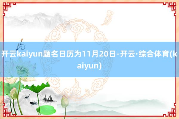 开云kaiyun题名日历为11月20日-开云·综合体育(kaiyun)