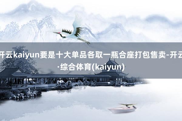 开云kaiyun要是十大单品各取一瓶合座打包售卖-开云·综合体育(kaiyun)