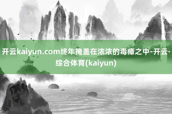 开云kaiyun.com终年掩盖在浓浓的毒瘴之中-开云·综合体育(kaiyun)