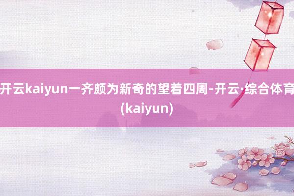 开云kaiyun一齐颇为新奇的望着四周-开云·综合体育(kaiyun)