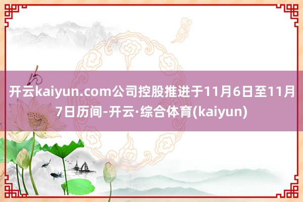 开云kaiyun.com公司控股推进于11月6日至11月7日历间-开云·综合体育(kaiyun)