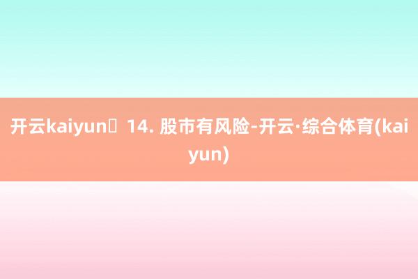 开云kaiyun​14. 股市有风险-开云·综合体育(kaiyun)