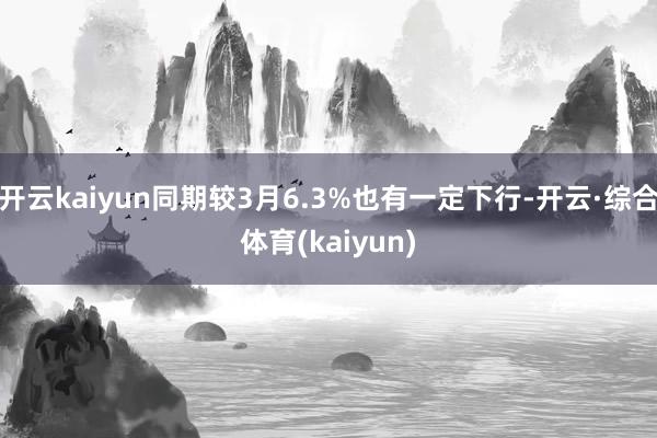 开云kaiyun同期较3月6.3%也有一定下行-开云·综合体育(kaiyun)