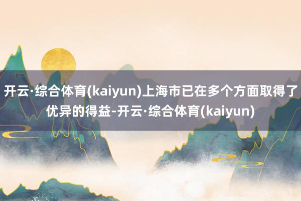 开云·综合体育(kaiyun)上海市已在多个方面取得了优异的得益-开云·综合体育(kaiyun)