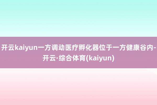 开云kaiyun一方调动医疗孵化器位于一方健康谷内-开云·综合体育(kaiyun)