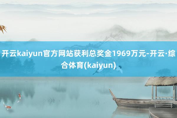 开云kaiyun官方网站获利总奖金1969万元-开云·综合体育(kaiyun)
