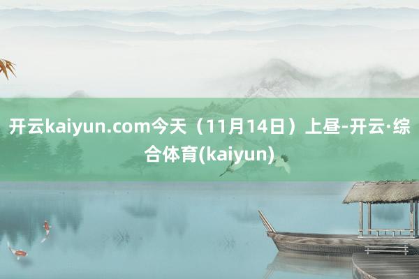 开云kaiyun.com今天(11月14日)上昼-开云·综合体育(kaiyun)