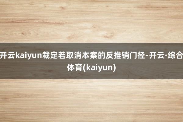 开云kaiyun裁定若取消本案的反推销门径-开云·综合体育(kaiyun)