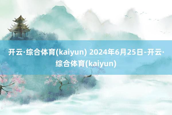 开云·综合体育(kaiyun) 2024年6月25日-开云·综合体育(kaiyun)