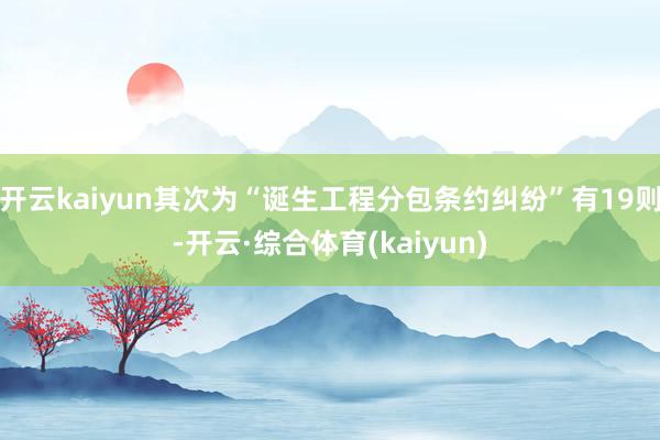 开云kaiyun其次为“诞生工程分包条约纠纷”有19则-开云·综合体育(kaiyun)