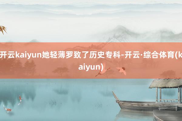 开云kaiyun她轻薄罗致了历史专科-开云·综合体育(kaiyun)