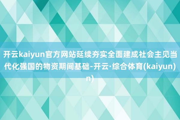 开云kaiyun官方网站延续夯实全面建成社会主见当代化强国的物资期间基础-开云·综合体育(kaiyun)