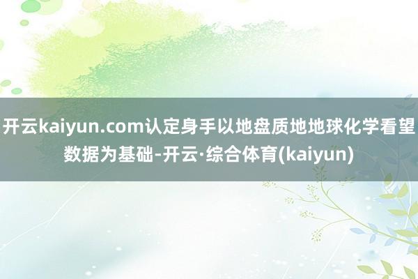开云kaiyun.com认定身手以地盘质地地球化学看望数据为基础-开云·综合体育(kaiyun)