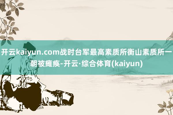 开云kaiyun.com战时台军最高素质所衡山素质所一朝被瘫痪-开云·综合体育(kaiyun)