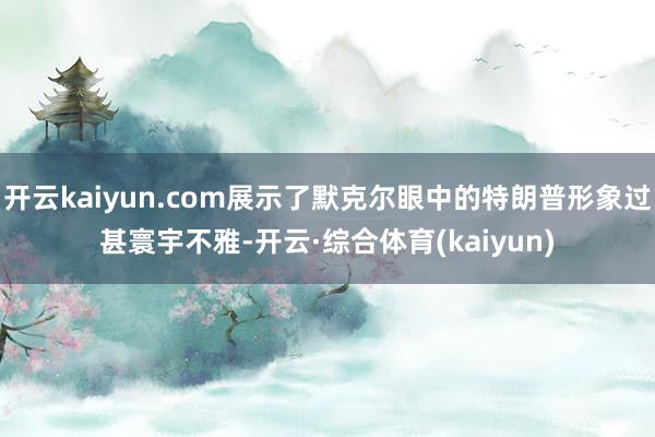 开云kaiyun.com展示了默克尔眼中的特朗普形象过甚寰宇不雅-开云·综合体育(kaiyun)