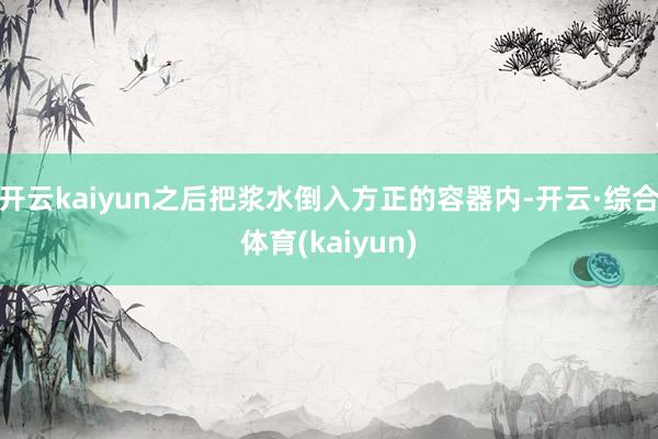 开云kaiyun之后把浆水倒入方正的容器内-开云·综合体育(kaiyun)
