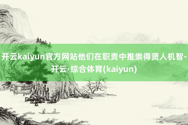 开云kaiyun官方网站他们在职责中推崇得贤人机智-开云·综合体育(kaiyun)