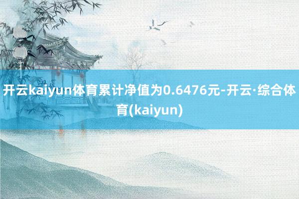 开云kaiyun体育累计净值为0.6476元-开云·综合体育(kaiyun)