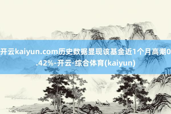 开云kaiyun.com历史数据显现该基金近1个月高潮0.42%-开云·综合体育(kaiyun)