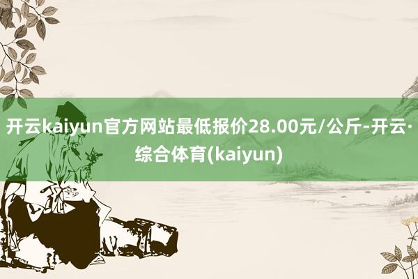 开云kaiyun官方网站最低报价28.00元/公斤-开云·综合体育(kaiyun)