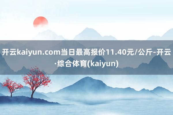 开云kaiyun.com当日最高报价11.40元/公斤-开云·综合体育(kaiyun)