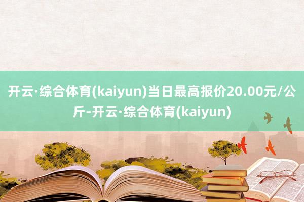 开云·综合体育(kaiyun)当日最高报价20.00元/公斤-开云·综合体育(kaiyun)