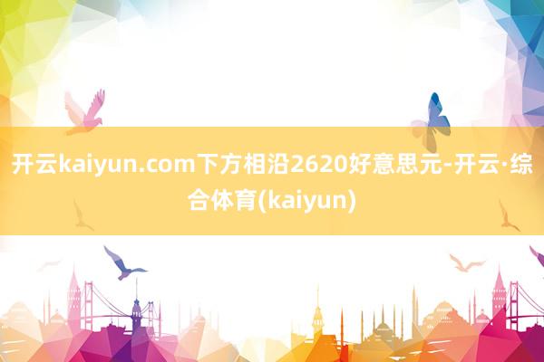 开云kaiyun.com下方相沿2620好意思元-开云·综合体育(kaiyun)