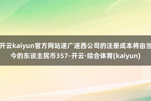 开云kaiyun官方网站遂广遂西公司的注册成本将由当今的东谈主民币357-开云·综合体育(kaiyun)