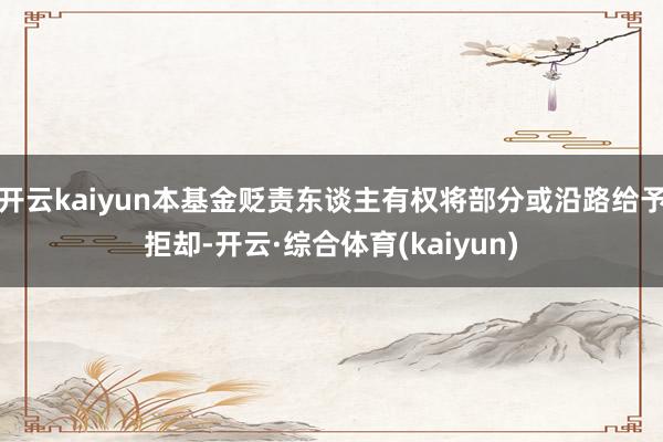 开云kaiyun本基金贬责东谈主有权将部分或沿路给予拒却-开云·综合体育(kaiyun)