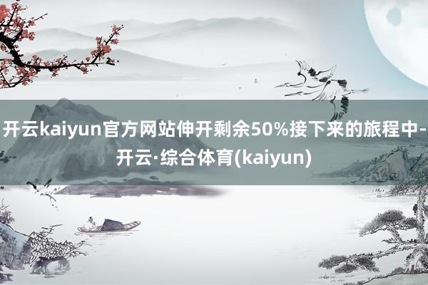 开云kaiyun官方网站伸开剩余50%接下来的旅程中-开云·综合体育(kaiyun)