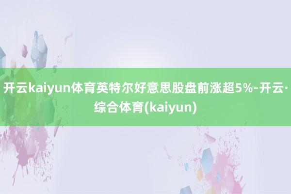 开云kaiyun体育英特尔好意思股盘前涨超5%-开云·综合体育(kaiyun)