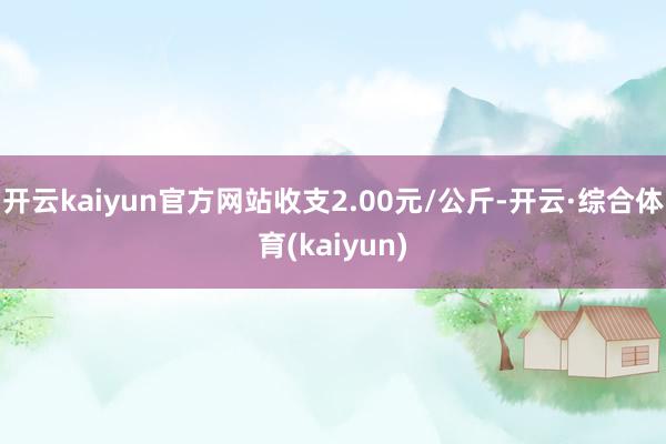 开云kaiyun官方网站收支2.00元/公斤-开云·综合体育(kaiyun)