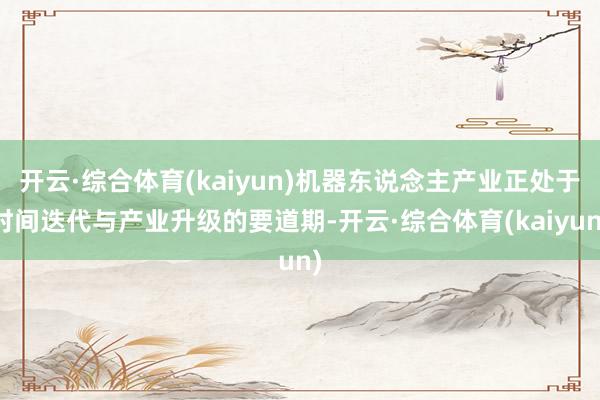 开云·综合体育(kaiyun)机器东说念主产业正处于时间迭代与产业升级的要道期-开云·综合体育(kaiyun)