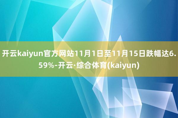 开云kaiyun官方网站11月1日至11月15日跌幅达6.59%-开云·综合体育(kaiyun)