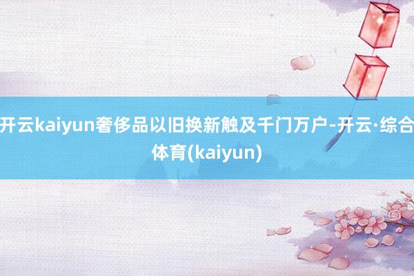 开云kaiyun奢侈品以旧换新触及千门万户-开云·综合体育(kaiyun)
