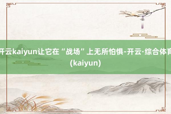 开云kaiyun让它在“战场”上无所怕惧-开云·综合体育(kaiyun)