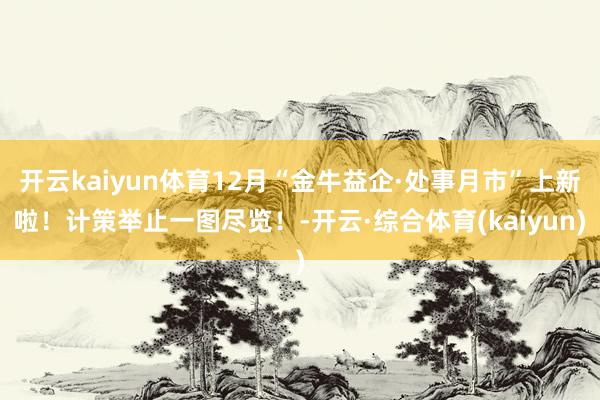 开云kaiyun体育12月“金牛益企·处事月市”上新啦！计策举止一图尽览！-开云·综合体育(kaiyun)