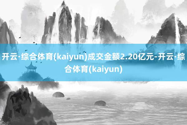 开云·综合体育(kaiyun)成交金额2.20亿元-开云·综合体育(kaiyun)