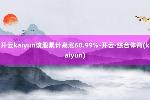开云kaiyun该股累计高涨60.99%-开云·综合体育(kaiyun)