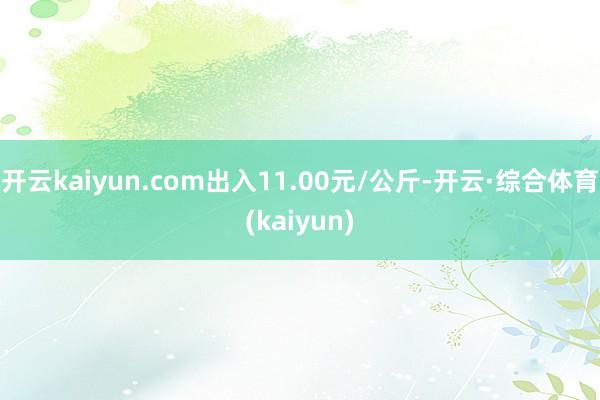 开云kaiyun.com出入11.00元/公斤-开云·综合体育(kaiyun)