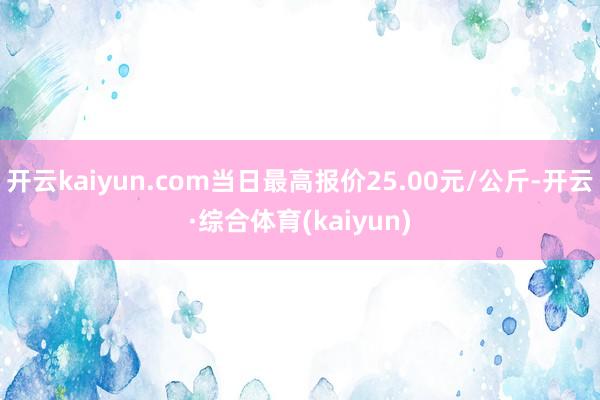 开云kaiyun.com当日最高报价25.00元/公斤-开云·综合体育(kaiyun)