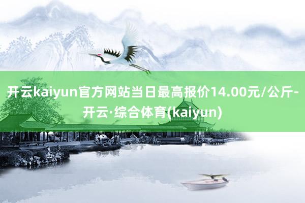 开云kaiyun官方网站当日最高报价14.00元/公斤-开云·综合体育(kaiyun)