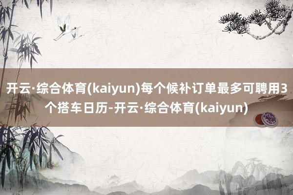 开云·综合体育(kaiyun)每个候补订单最多可聘用3个搭车日历-开云·综合体育(kaiyun)