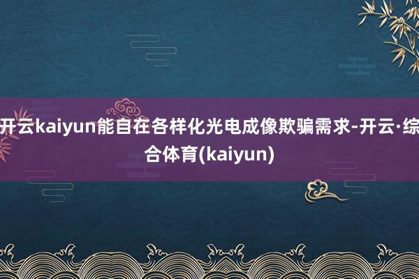 开云kaiyun能自在各样化光电成像欺骗需求-开云·综合体育(kaiyun)