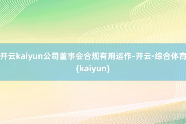 开云kaiyun公司董事会合规有用运作-开云·综合体育(kaiyun)