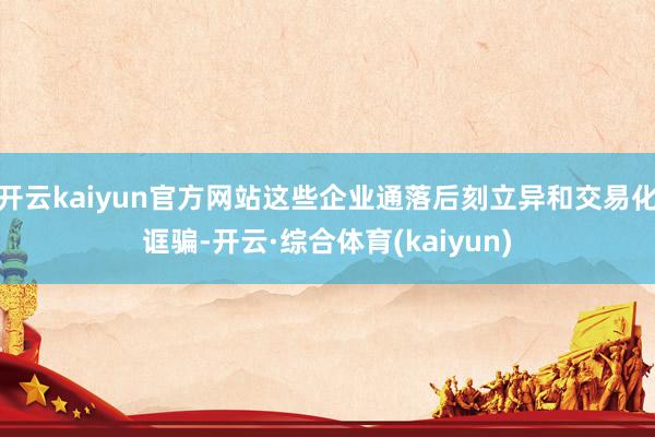 开云kaiyun官方网站这些企业通落后刻立异和交易化诓骗-开云·综合体育(kaiyun)