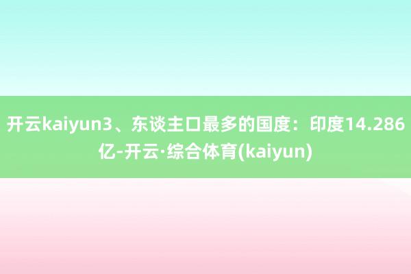 开云kaiyun3、东谈主口最多的国度：印度14.286亿-开云·综合体育(kaiyun)