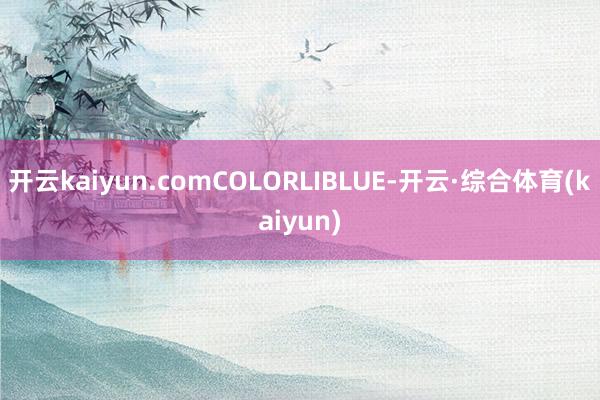 开云kaiyun.comCOLORLIBLUE-开云·综合体育(kaiyun)